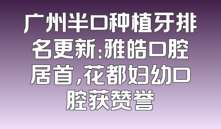广州半口种植牙排名更新：雅皓口腔居首，花都妇幼口腔获赞誉
