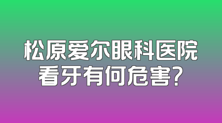 松原爱尔眼科医院看牙有何危害？