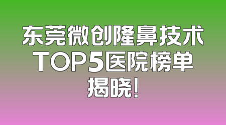东莞微创隆鼻技术TOP5医院榜单揭晓！