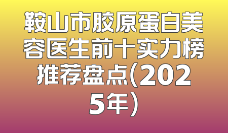 鞍山市胶原蛋白美容医生前十实力榜推荐盘点（2025年）