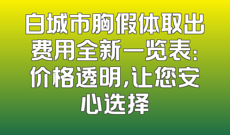 白城市胸假体取出费用全新一览表：价格透明，让您安心选择