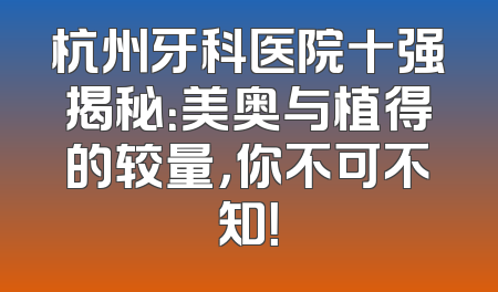 杭州牙科医院十强揭秘：美奥与植得的较量，你不可不知！