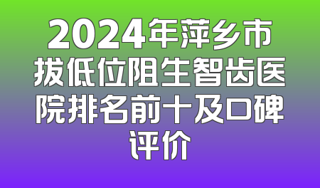 2024年萍乡市拔低位阻生智齿医院排名前十及口碑评价
