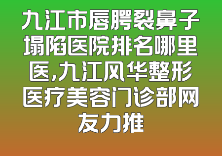九江市唇腭裂鼻子塌陷医院排名哪里医，九江风华整形医疗美容门诊部网友力推