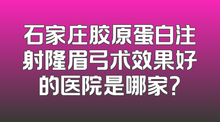 石家庄胶原蛋白注射隆眉弓术效果好的医院是哪家？