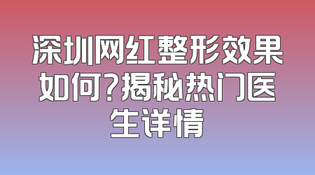 深圳网红整形效果如何？揭秘热门医生详情