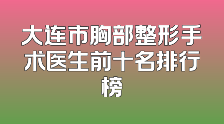 大连市胸部整形手术医生前十名排行榜