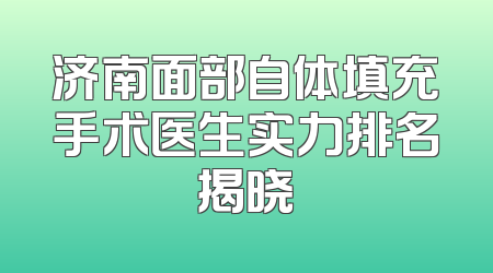济南面部自体填充手术医生实力排名揭晓