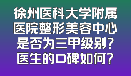 徐州医科大学附属医院整形美容中心是否为三甲级别？医生的口碑如何？