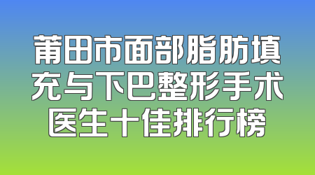 莆田市面部脂肪填充与下巴整形手术医生十佳排行榜