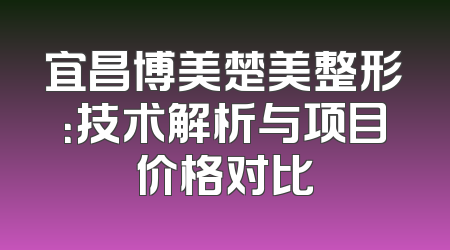 宜昌博美楚美整形：技术解析与项目价格对比