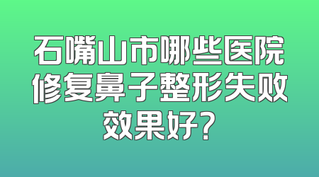 石嘴山市哪些医院修复鼻子整形失败效果好？