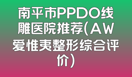 南平市PPDO线雕医院推荐（AW爱惟夷整形综合评价）