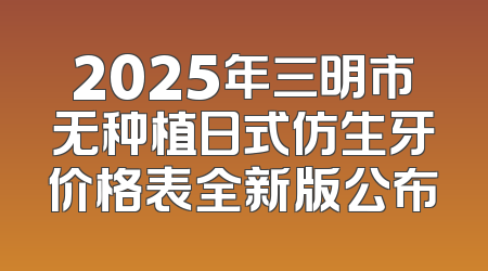2025年三明市无种植日式仿生牙价格表全新版公布