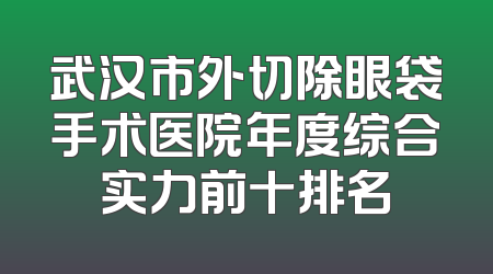 武汉市外切除眼袋手术医院年度综合实力前十排名