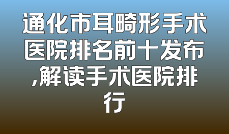 通化市耳畸形手术医院排名前十发布，解读手术医院排行