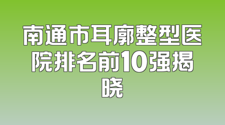 南通市耳廓整型医院排名前10强揭晓