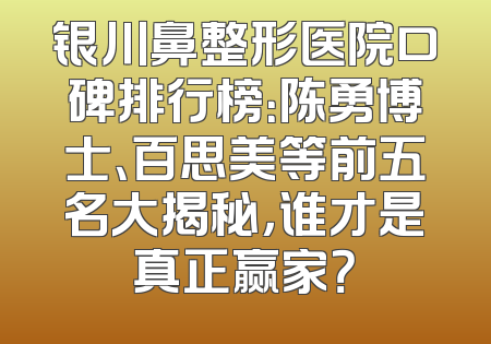 银川鼻整形医院口碑排行榜：陈勇博士、百思美等前五名大揭秘，谁才是真正赢家？