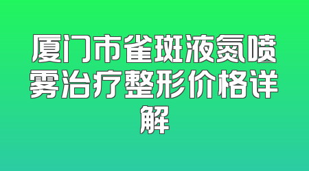 厦门市雀斑液氮喷雾治疗整形价格详解
