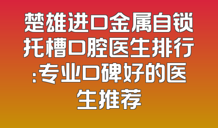 楚雄进口金属自锁托槽口腔医生排行：专业口碑好的医生推荐