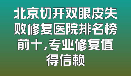 北京切开双眼皮失败修复医院排名榜前十，专业修复值得信赖