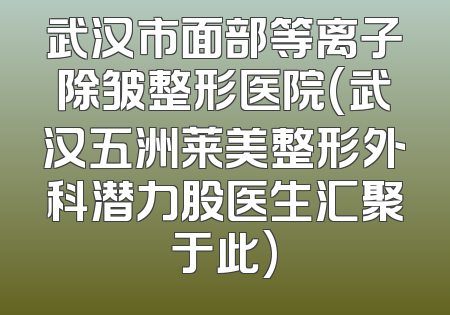 武汉市面部等离子除皱整形医院(武汉五洲莱美整形外科潜力股医生汇聚于此)