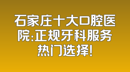 石家庄十大口腔医院：正规牙科服务热门选择！