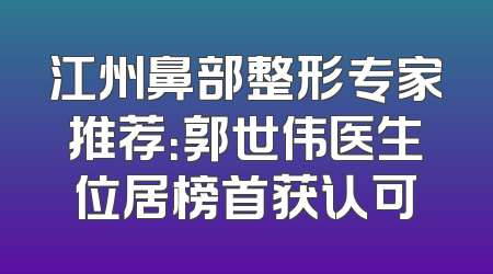 江州鼻部整形专家推荐：郭世伟医生位居榜首获认可