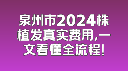 泉州市2024株植发真实费用，一文看懂全流程！
