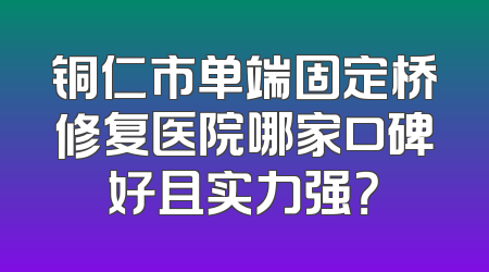 铜仁市单端固定桥修复医院哪家口碑好且实力强？