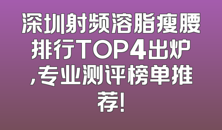 深圳射频溶脂瘦腰排行TOP4出炉，专业测评榜单推荐！