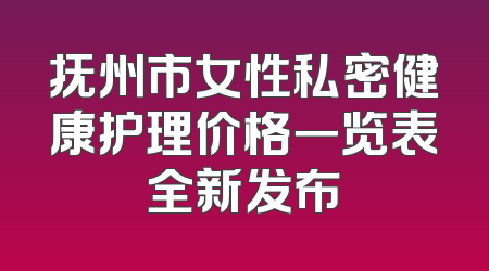 抚州市女性私密健康护理价格一览表全新发布