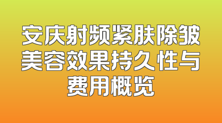 安庆射频紧肤除皱美容效果持久性与费用概览