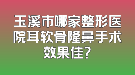 玉溪市哪家整形医院耳软骨隆鼻手术效果佳？