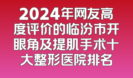 2024年网友高度评价的临汾市开眼角及提肌手术十大整形医院排名