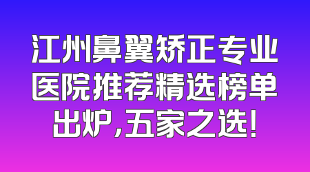 江州鼻翼矫正专业医院推荐精选榜单出炉，五家之选！