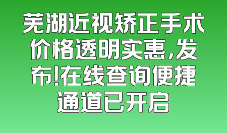 芜湖近视矫正手术价格透明实惠，发布！在线查询便捷通道已开启