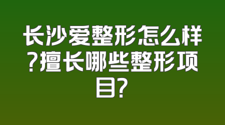 长沙爱整形怎么样？擅长哪些整形项目？