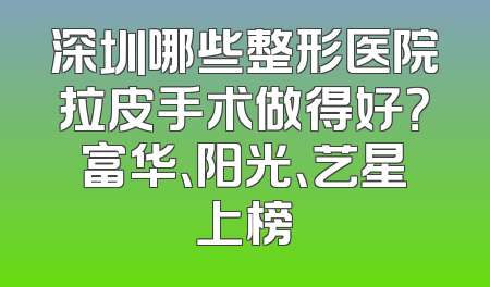 深圳哪些整形医院拉皮手术做得好？富华、阳光、艺星上榜