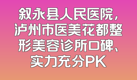 叙永县人民医院，泸州市医美花都整形美容诊所口碑、实力充分PK