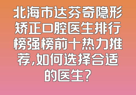 北海市达芬奇隐形矫正口腔医生排行榜强榜前十热力推荐，如何选择合适的医生？