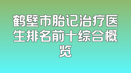 鹤壁市胎记治疗医生排名前十综合概览