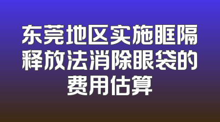 东莞地区实施眶隔释放法消除眼袋的费用估算