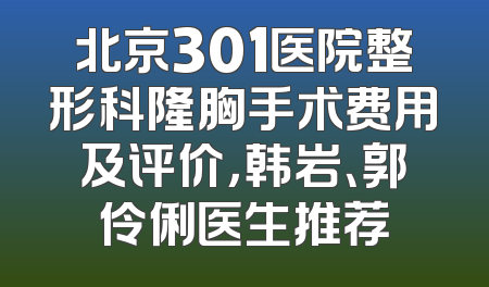 北京301医院整形科隆胸手术费用及评价，韩岩、郭伶俐医生推荐