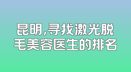 昆明，寻找激光脱毛美容医生的排名