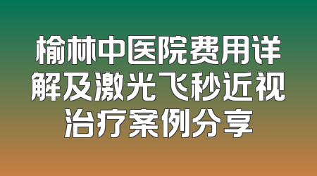 榆林中医院费用详解及激光飞秒近视治疗案例分享