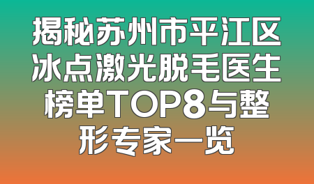 揭秘苏州市平江区冰点激光脱毛医生榜单TOP8与整形专家一览