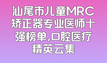 汕尾市儿童MRC矫正器专业医师十强榜单，口腔医疗精英云集