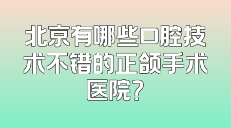北京有哪些口腔技术不错的正颌手术医院？