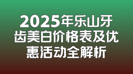 2025年乐山牙齿美白价格表及优惠活动全解析